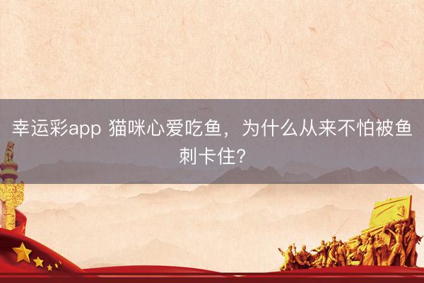 幸运彩app 猫咪心爱吃鱼，为什么从来不怕被鱼刺卡住?