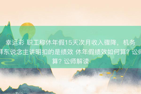 幸运彩 职工称休年假15天次月收入骤降，机务段崇拜东说念主讲明扣的是绩效 休年假绩效如何算? 讼师解读