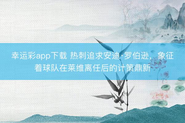 幸运彩app下载 热刺追求安迪·罗伯逊，象征着球队在莱维离任后的计策鼎新