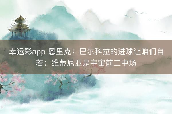 幸运彩app 恩里克：巴尔科拉的进球让咱们自若；维蒂尼亚是宇宙前二中场