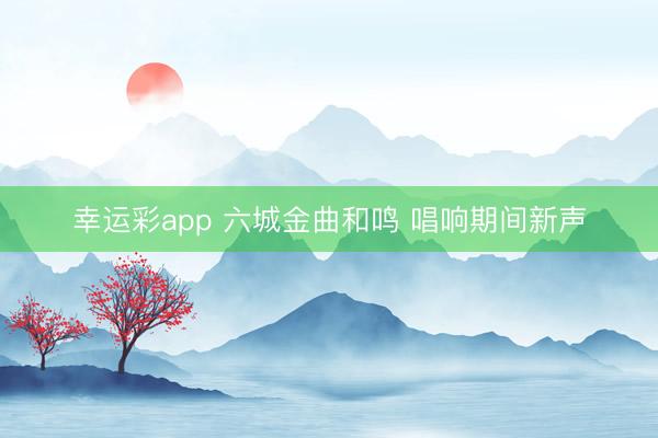 幸运彩app 六城金曲和鸣 唱响期间新声