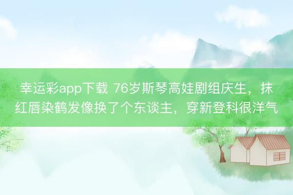 幸运彩app下载 76岁斯琴高娃剧组庆生，抹红唇染鹤发像换了个东谈主，穿新登科很洋气