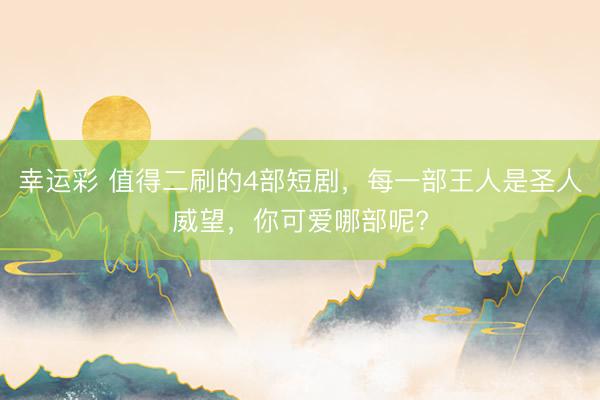 幸运彩 值得二刷的4部短剧，每一部王人是圣人威望，你可爱哪部呢?