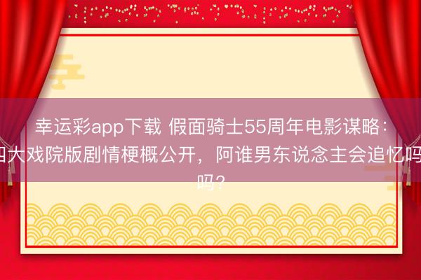 幸运彩app下载 假面骑士55周年电影谋略：四大戏院版剧情梗概公开，阿谁男东说念主会追忆吗?