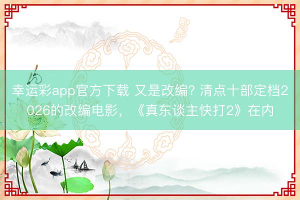 幸运彩app官方下载 又是改编? 清点十部定档2026的改编电影，《真东谈主快打2》在内