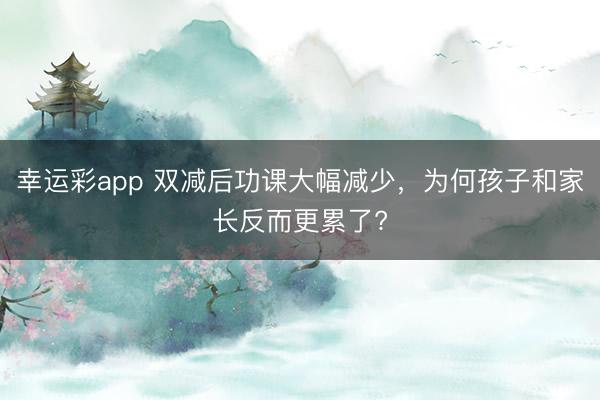 幸运彩app 双减后功课大幅减少，为何孩子和家长反而更累了?