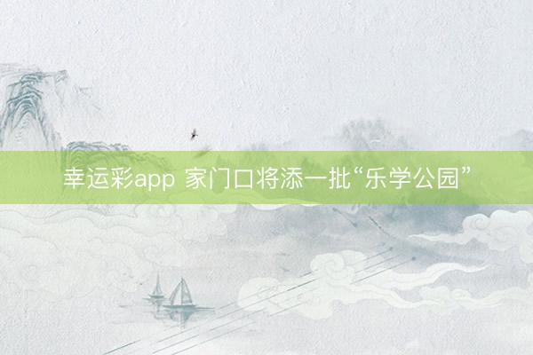 幸运彩app 家门口将添一批“乐学公园”