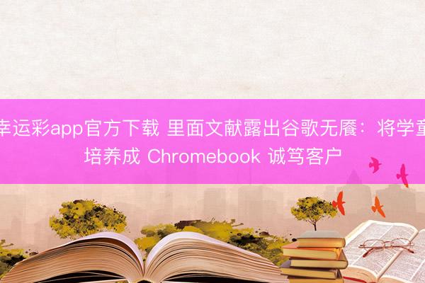 幸运彩app官方下载 里面文献露出谷歌无餍：将学童培养成 Chromebook 诚笃客户