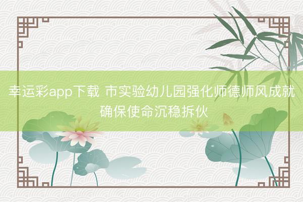 幸运彩app下载 市实验幼儿园强化师德师风成就 确保使命沉稳拆伙