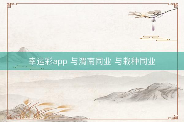 幸运彩app 与渭南同业 与栽种同业