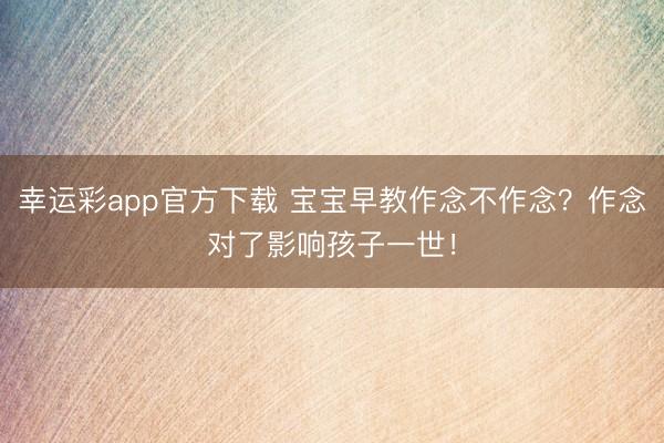 幸运彩app官方下载 宝宝早教作念不作念?作念对了影响孩子一世!