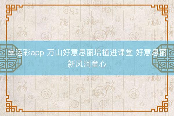 幸运彩app 万山好意思丽培植进课堂 好意思丽新风润童心