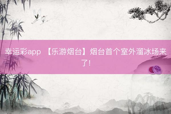 幸运彩app 【乐游烟台】烟台首个室外溜冰场来了!