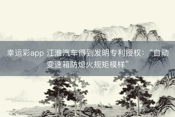 幸运彩app 江淮汽车得到发明专利授权：“自动变速箱防熄火规矩模样”