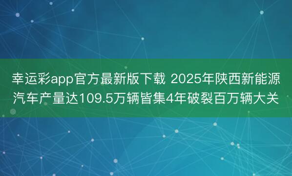 幸运彩app官方最新版下载 2025年陕西新能源汽车产量达109.5万辆皆集4年破裂百万辆大关