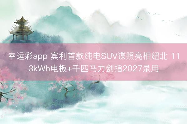 幸运彩app 宾利首款纯电SUV谍照亮相纽北 113kWh电板+千匹马力剑指2027录用