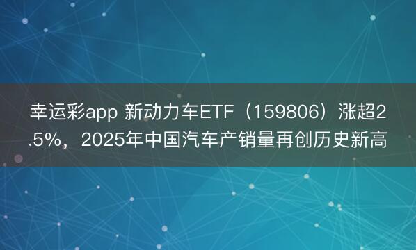 幸运彩app 新动力车ETF（159806）涨超2.5%，2025年中国汽车产销量再创历史新高