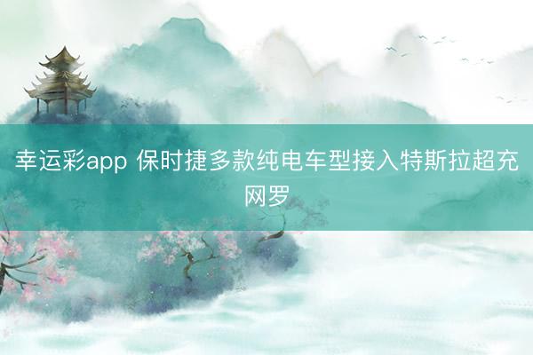 幸运彩app 保时捷多款纯电车型接入特斯拉超充网罗