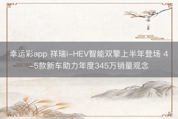 幸运彩app 祥瑞i-HEV智能双擎上半年登场 4-5款新车助力年度345万销量观念