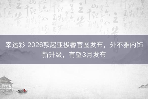 幸运彩 2026款起亚极睿官图发布，外不雅内饰新升级，有望3月发布