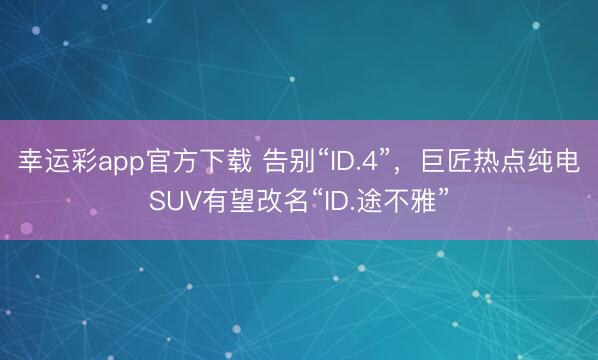 幸运彩app官方下载 告别“ID.4”，巨匠热点纯电SUV有望改名“ID.途不雅”