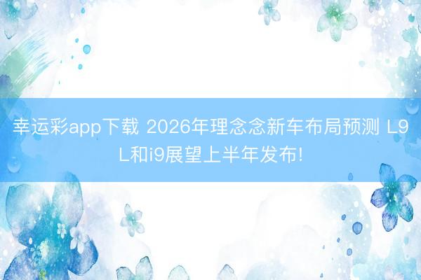 幸运彩app下载 2026年理念念新车布局预测 L9L和i9展望上半年发布!