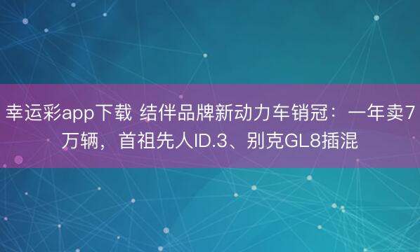 幸运彩app下载 结伴品牌新动力车销冠：一年卖7万辆，首祖先人ID.3、别克GL8插混