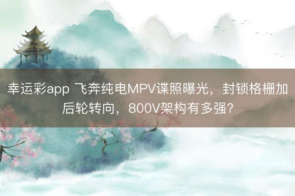 幸运彩app 飞奔纯电MPV谍照曝光，封锁格栅加后轮转向，800V架构有多强?