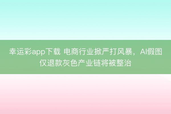 幸运彩app下载 电商行业掀严打风暴，AI假图仅退款灰色产业链将被整治