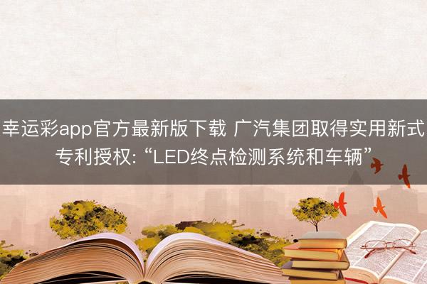 幸运彩app官方最新版下载 广汽集团取得实用新式专利授权: “LED终点检测系统和车辆”