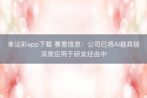 幸运彩app下载 赛意信息：公司已将AI器具链深度应用于研发经由中