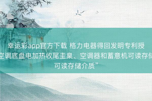 幸运彩app官方下载 格力电器得回发明专利授权：“空调底盘电加热收尾圭臬、空调器和蓄意机可读存储介质”