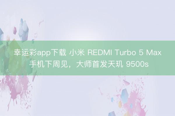 幸运彩app下载 小米 REDMI Turbo 5 Max 手机下周见，大师首发天玑 9500s