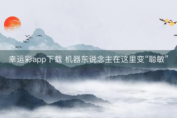 幸运彩app下载 机器东说念主在这里变“聪敏”