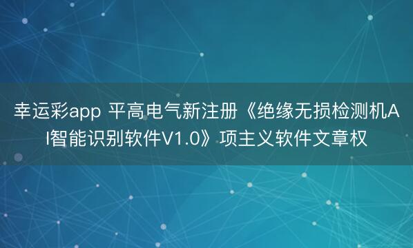 幸运彩app 平高电气新注册《绝缘无损检测机AI智能识别软件V1.0》项主义软件文章权