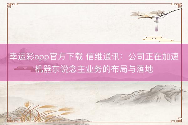 幸运彩app官方下载 信维通讯：公司正在加速机器东说念主业务的布局与落地