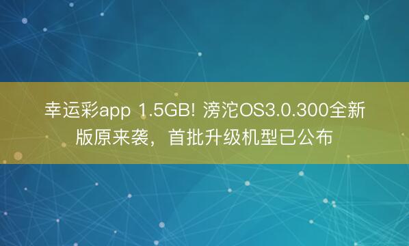 幸运彩app 1.5GB! 滂沱OS3.0.300全新版原来袭，首批升级机型已公布