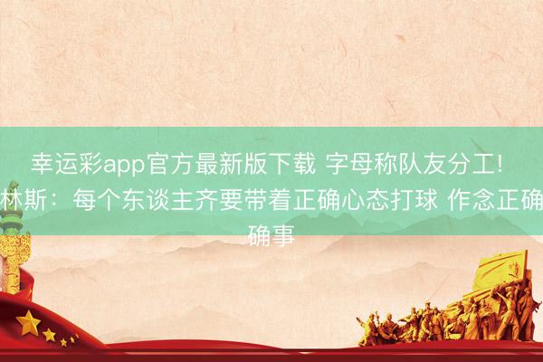 幸运彩app官方最新版下载 字母称队友分工! 普林斯：每个东谈主齐要带着正确心态打球 作念正确事
