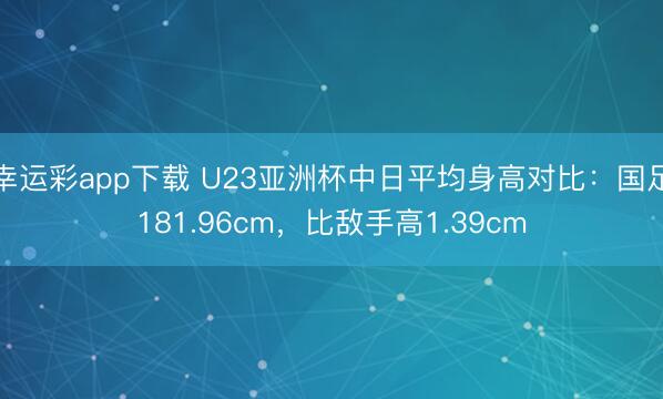 幸运彩app下载 U23亚洲杯中日平均身高对比：国足181.96cm，比敌手高1.39cm