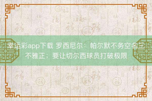 幸运彩app下载 罗西尼尔：帕尔默不务空名三不雅正；要让切尔西球员打破极限