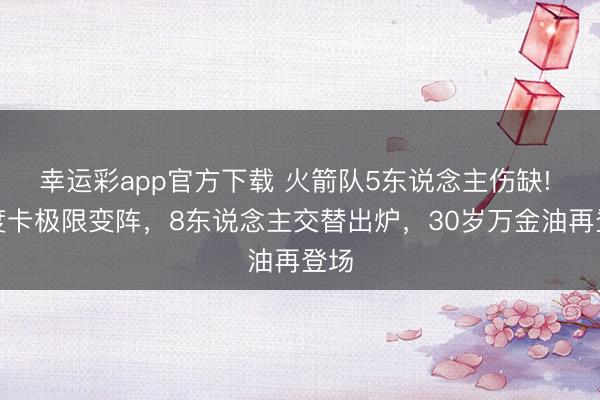 幸运彩app官方下载 火箭队5东说念主伤缺! 乌度卡极限变阵，8东说念主交替出炉，30岁万金油再登场