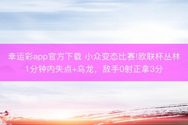 幸运彩app官方下载 小众变态比赛!欧联杯丛林1分钟内失点+乌龙，敌手0射正拿3分