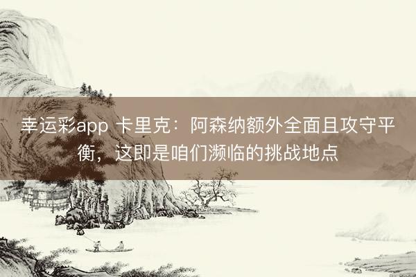 幸运彩app 卡里克：阿森纳额外全面且攻守平衡，这即是咱们濒临的挑战地点