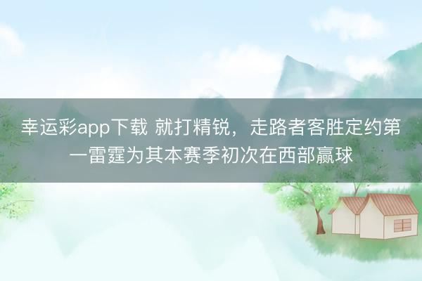 幸运彩app下载 就打精锐，走路者客胜定约第一雷霆为其本赛季初次在西部赢球