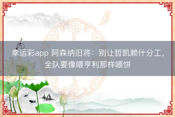 幸运彩app 阿森纳旧将：别让哲凯赖什分工，全队要像喂亨利那样喂饼