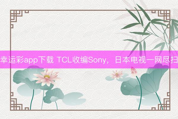 幸运彩app下载 TCL收编Sony，日本电视一网尽扫