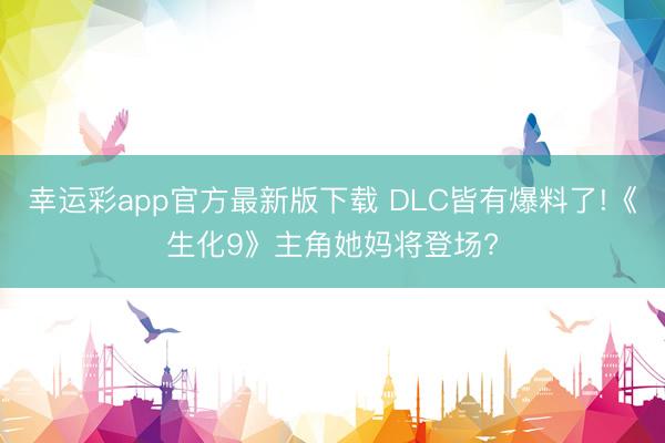 幸运彩app官方最新版下载 DLC皆有爆料了!《生化9》主角她妈将登场?