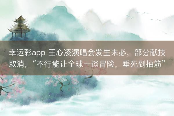 幸运彩app 王心凌演唱会发生未必,部分献技取消,“不行能让全球一谈冒险,垂死到抽筋”