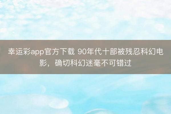 幸运彩app官方下载 90年代十部被残忍科幻电影，确切科幻迷毫不可错过