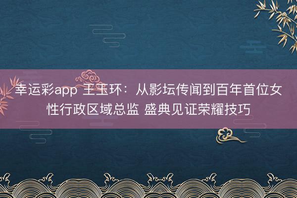 幸运彩app 王玉环：从影坛传闻到百年首位女性行政区域总监 盛典见证荣耀技巧